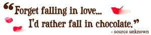"Forget falling in love...I'd rather fall in chocolate." - Source unknown